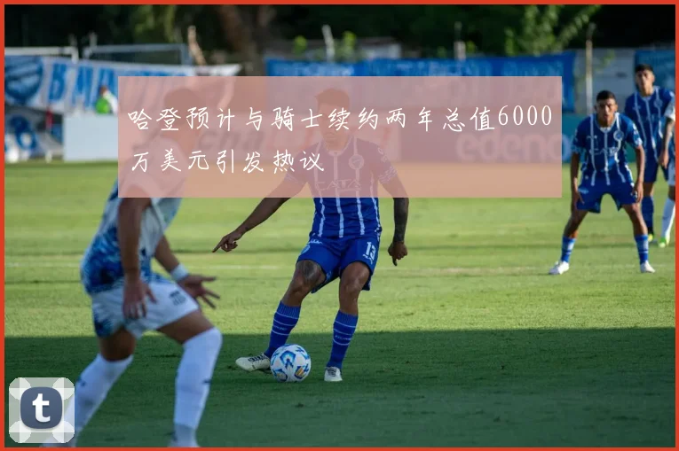 哈登预计与骑士续约两年总值6000万美元引发热议