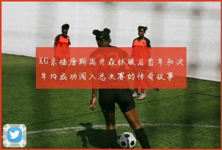 KG乐福唐斯离开森林狼后首年和次年均成功闯入总决赛的传奇故事
