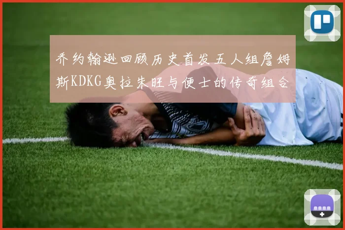 乔约翰逊回顾历史首发五人组詹姆斯KDKG奥拉朱旺与便士的传奇组合