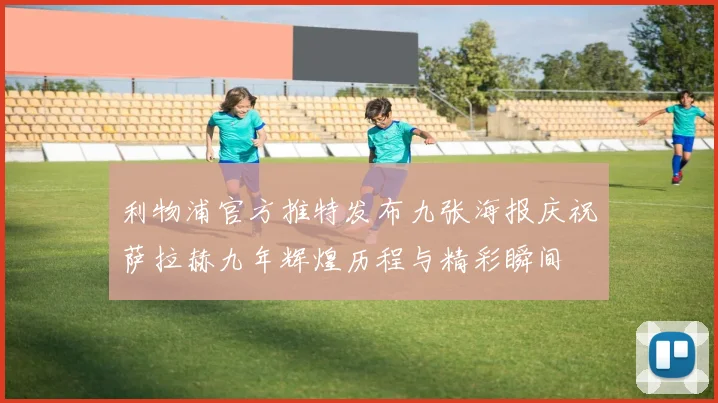 利物浦官方推特发布九张海报庆祝萨拉赫九年辉煌历程与精彩瞬间