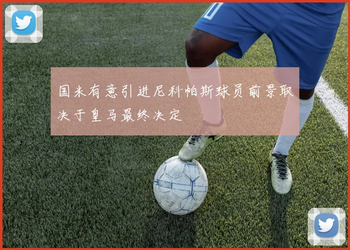 国米有意引进尼科帕斯球员前景取决于皇马最终决定
