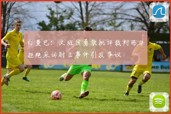 白曼巴：文班该勇敢批评裁判而非拒绝采访肘击事件引发争议