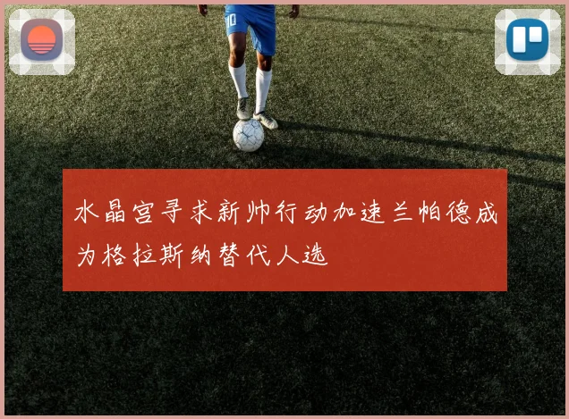 水晶宫寻求新帅行动加速兰帕德成为格拉斯纳替代人选