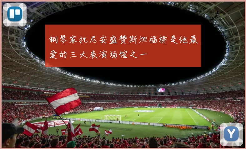 钢琴家托尼安盛赞斯坦福桥是他最爱的三大表演场馆之一