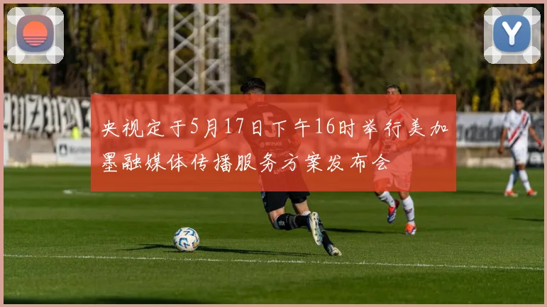 央视定于5月17日下午16时举行美加墨融媒体传播服务方案发布会
