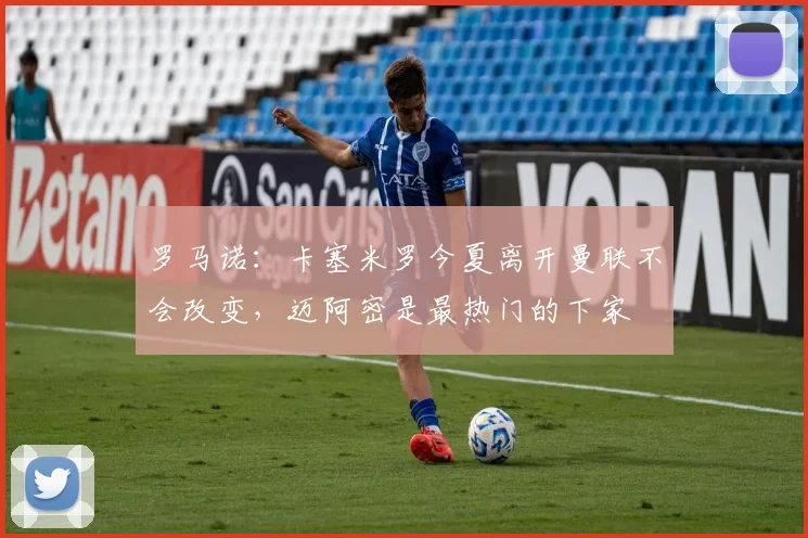 罗马诺：卡塞米罗今夏离开曼联不会改变，迈阿密是最热门的下家