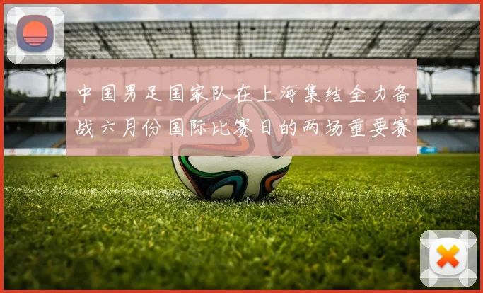 中国男足国家队在上海集结全力备战六月份国际比赛日的两场重要赛事