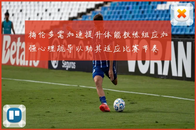 梅伦多需加速提升体能教练组应加强心理疏导以助其适应比赛节奏