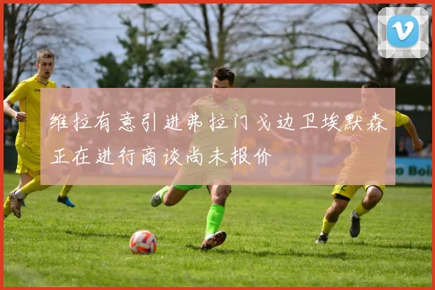 维拉有意引进弗拉门戈边卫埃默森正在进行商谈尚未报价