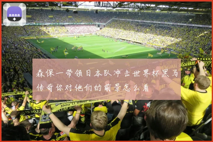 森保一带领日本队冲击世界杯黑马传奇你对他们的前景怎么看