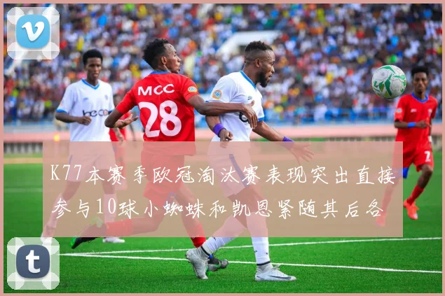 K77本赛季欧冠淘汰赛表现突出直接参与10球小蜘蛛和凯恩紧随其后各进8球
