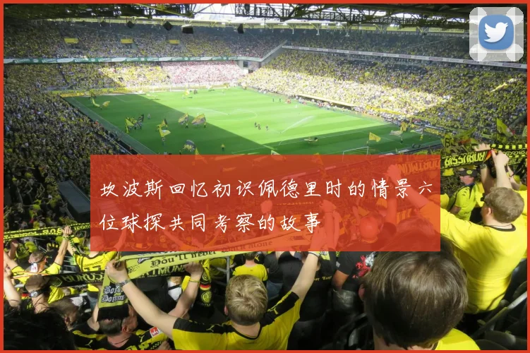 坎波斯回忆初识佩德里时的情景六位球探共同考察的故事