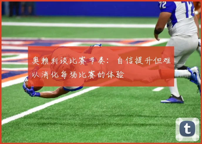 奥赖利谈比赛节奏：自信提升但难以消化每场比赛的体验