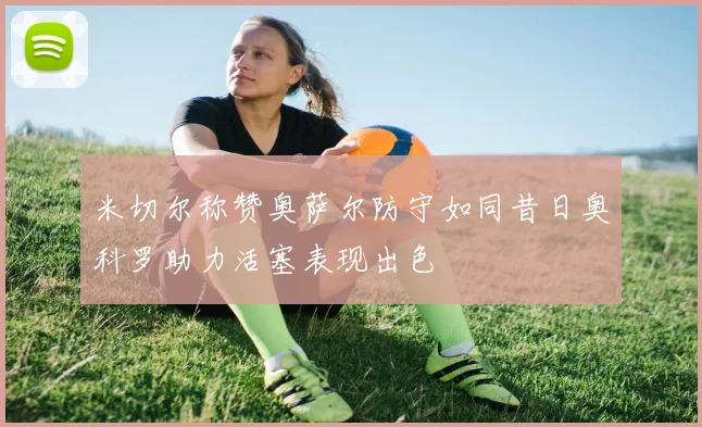 米切尔称赞奥萨尔防守如同昔日奥科罗助力活塞表现出色