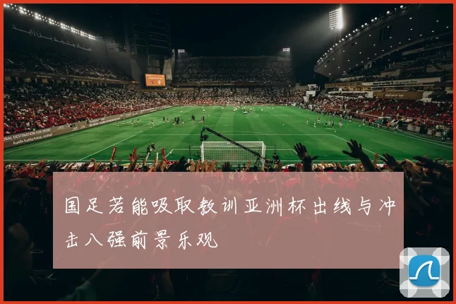 国足若能吸取教训亚洲杯出线与冲击八强前景乐观